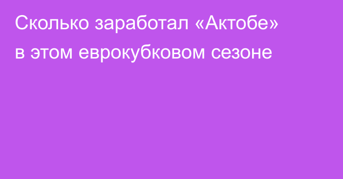 Сколько заработал «Актобе» в этом еврокубковом сезоне