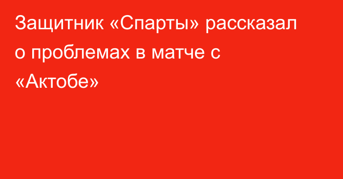 Защитник «Спарты» рассказал о проблемах в матче с «Актобе»