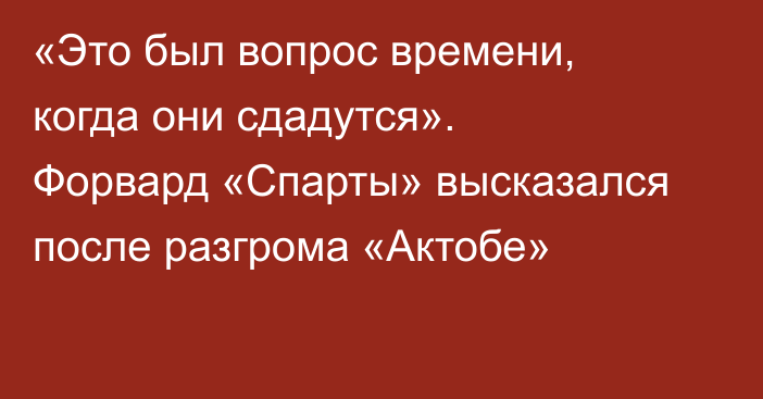 «Это был вопрос времени, когда они сдадутся». Форвард «Спарты» высказался после разгрома «Актобе»