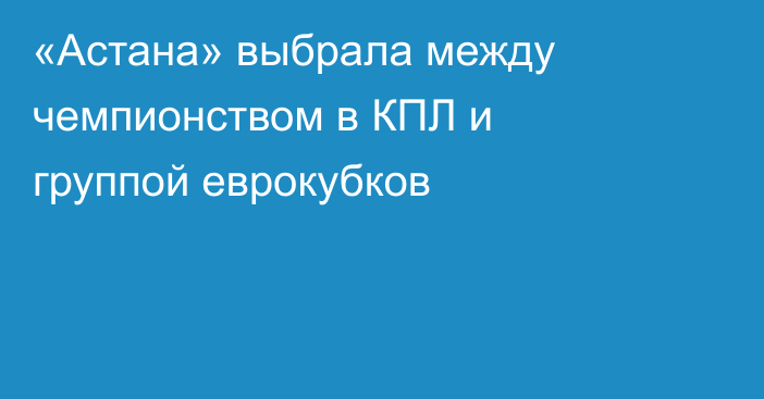 «Астана» выбрала между чемпионством в КПЛ и группой еврокубков