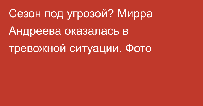 Сезон под угрозой? Мирра Андреева оказалась в тревожной ситуации. Фото