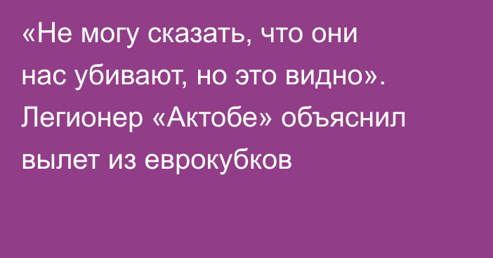 «Не могу сказать, что они нас убивают, но это видно». Легионер «Актобе» объяснил вылет из еврокубков