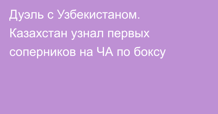 Дуэль с Узбекистаном. Казахстан узнал первых соперников на ЧА по боксу