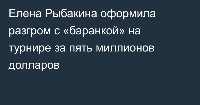 Елена Рыбакина оформила разгром с «баранкой» на турнире за пять миллионов долларов