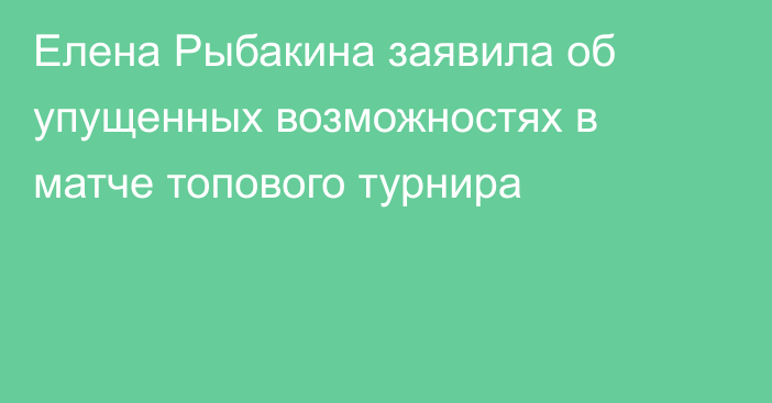 Елена Рыбакина заявила об упущенных возможностях в матче топового турнира