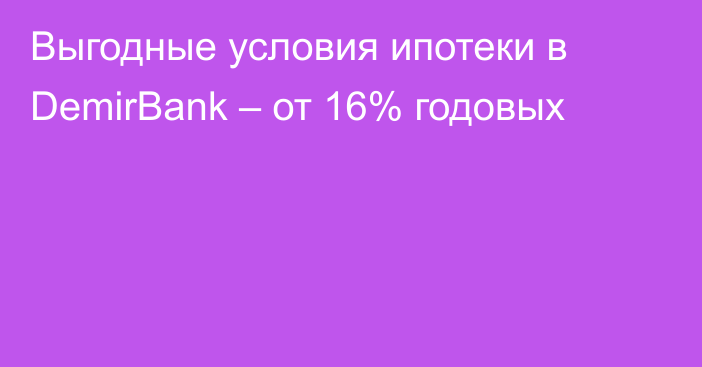 Выгодные условия ипотеки в DemirBank – от 16% годовых