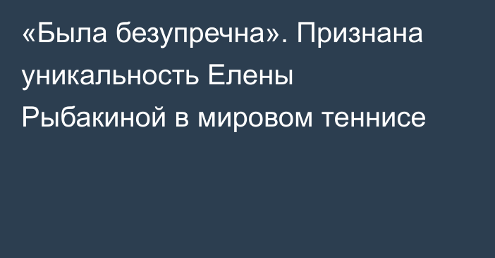 «Была безупречна». Признана уникальность Елены Рыбакиной в мировом теннисе