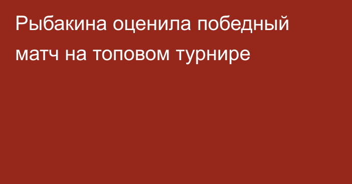 Рыбакина оценила победный матч на топовом турнире