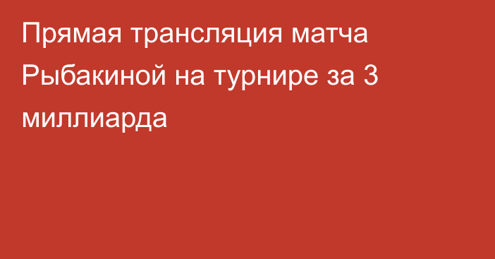 Прямая трансляция матча Рыбакиной на турнире за 3 миллиарда