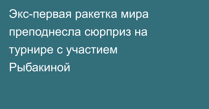Экс-первая ракетка мира преподнесла сюрприз на турнире с участием Рыбакиной