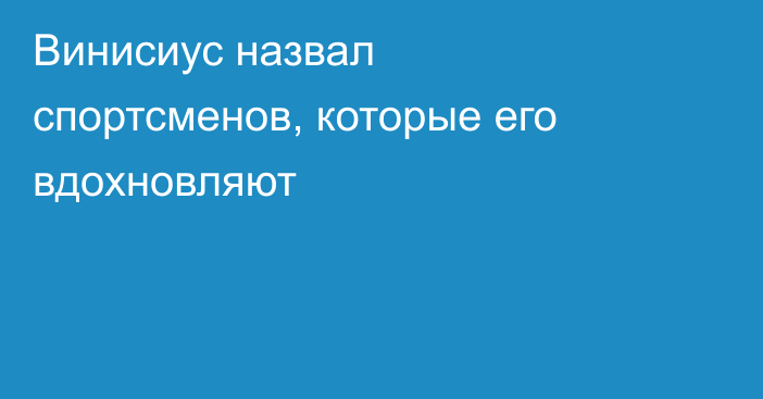 Винисиус назвал спортсменов, которые его вдохновляют