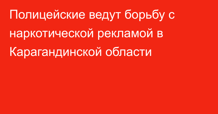 Полицейские ведут борьбу с наркотической рекламой в Карагандинской области
