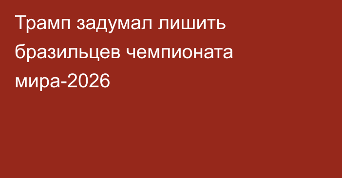 Трамп задумал лишить бразильцев чемпионата мира-2026
