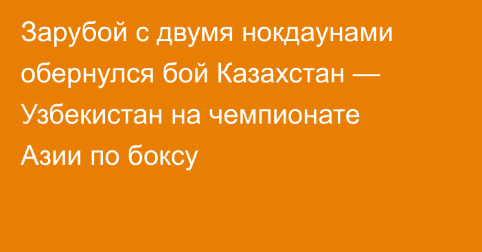 Зарубой с двумя нокдаунами обернулся бой Казахстан — Узбекистан на чемпионате Азии по боксу