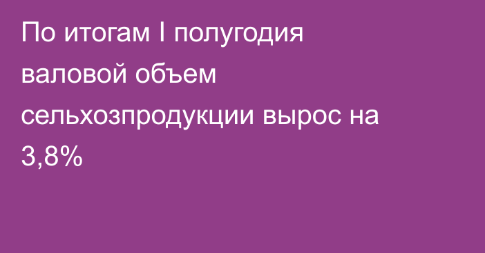 По итогам I полугодия валовой объем сельхозпродукции вырос на 3,8%