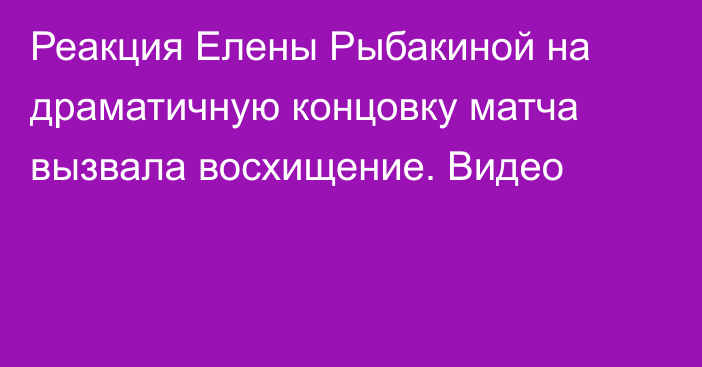 Реакция Елены Рыбакиной на драматичную концовку матча вызвала восхищение. Видео