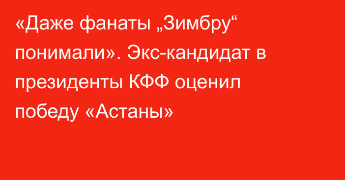 «Даже фанаты „Зимбру“ понимали». Экс-кандидат в президенты КФФ оценил победу «Астаны»