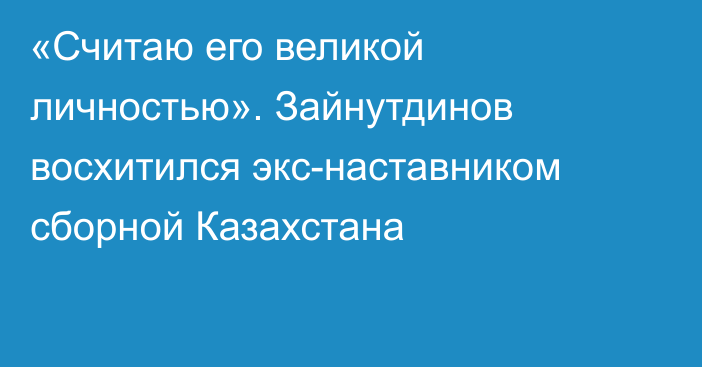 «Считаю его великой личностью». Зайнутдинов восхитился экс-наставником сборной Казахстана