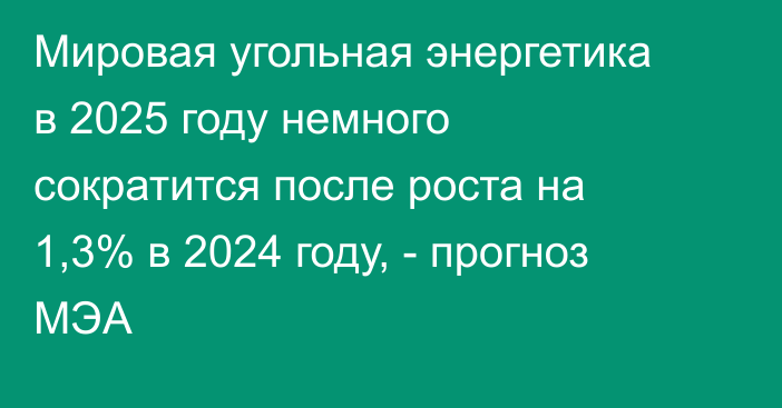 Мировая угольная энергетика в 2025 году немного сократится после роста на 1,3% в 2024 году, - прогноз МЭА
