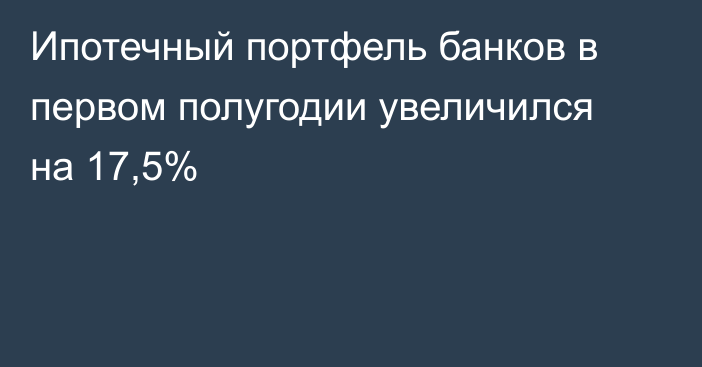 Ипотечный портфель банков в первом полугодии увеличился на 17,5%