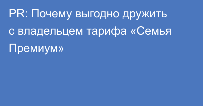 PR: Почему выгодно дружить с владельцем тарифа «Семья Премиум»