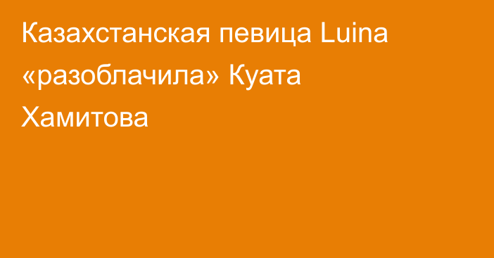 Казахстанская певица Luina «разоблачила» Куата Хамитова