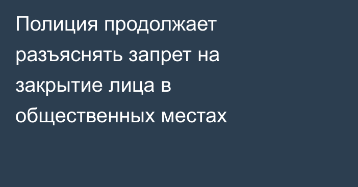 Полиция продолжает разъяснять запрет на закрытие лица в общественных местах