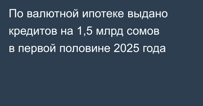 По валютной ипотеке выдано кредитов на 1,5 млрд сомов в первой половине 2025 года