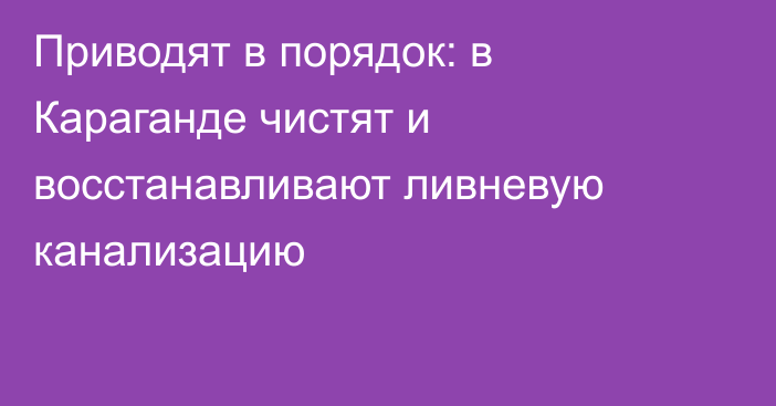Приводят в порядок: в Караганде чистят и восстанавливают ливневую канализацию