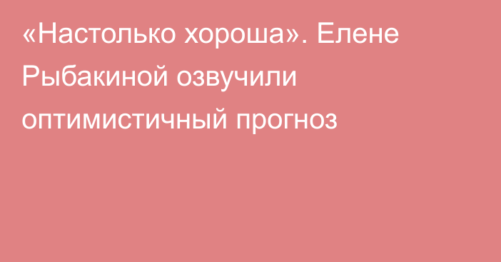 «Настолько хороша». Елене Рыбакиной озвучили оптимистичный прогноз