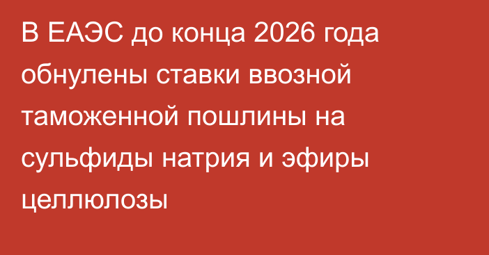 В ЕАЭС до конца 2026 года обнулены ставки ввозной таможенной пошлины на сульфиды натрия и эфиры целлюлозы
