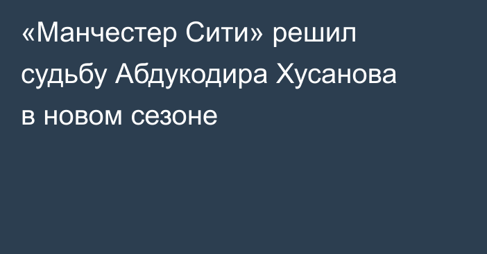 «Манчестер Сити» решил судьбу Абдукодира Хусанова в новом сезоне
