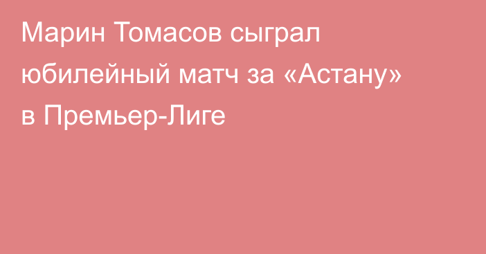 Марин Томасов сыграл юбилейный матч за «Астану» в Премьер-Лиге