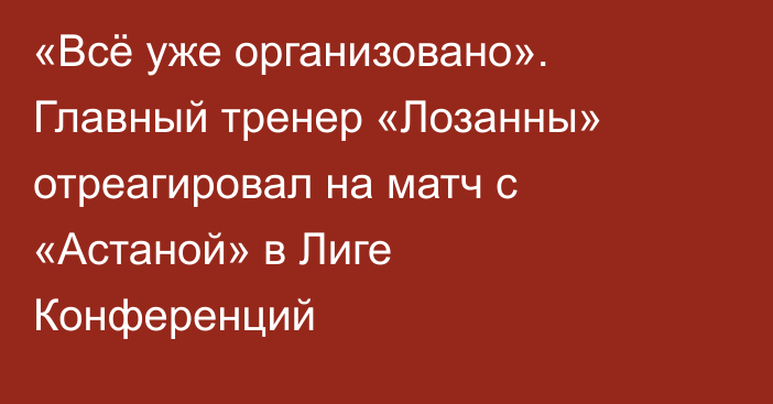 «Всё уже организовано». Главный тренер «Лозанны» отреагировал на матч с «Астаной» в Лиге Конференций