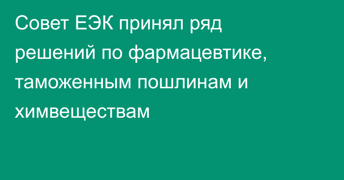 Совет ЕЭК принял ряд решений по фармацевтике, таможенным пошлинам и химвеществам