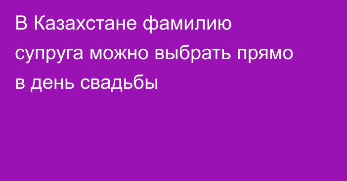 В Казахстане фамилию супруга можно выбрать прямо в день свадьбы