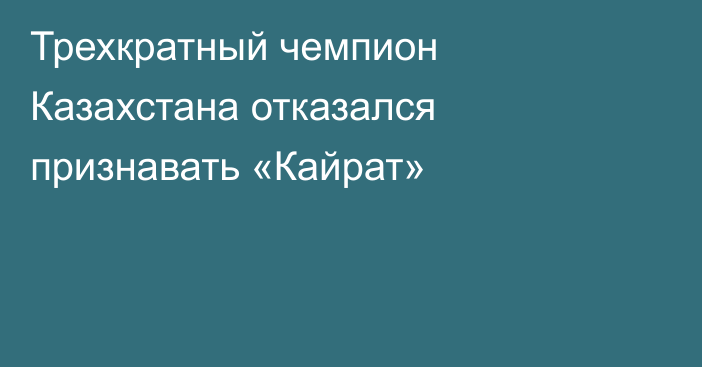 Трехкратный чемпион Казахстана отказался признавать «Кайрат»