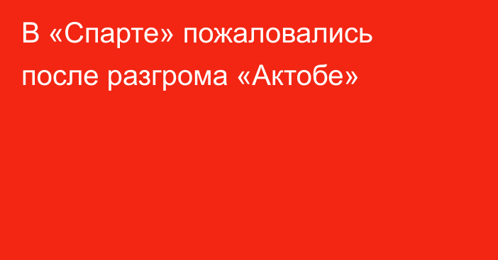В «Спарте» пожаловались после разгрома «Актобе»