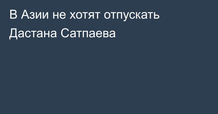 В Азии не хотят отпускать Дастана Сатпаева