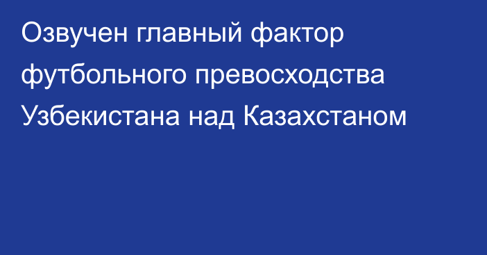 Озвучен главный фактор футбольного превосходства Узбекистана над Казахстаном