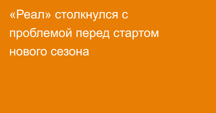 «Реал» столкнулся с проблемой перед стартом нового сезона