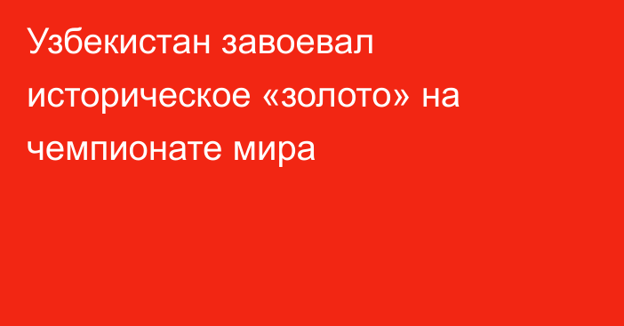 Узбекистан завоевал историческое «золото» на чемпионате мира