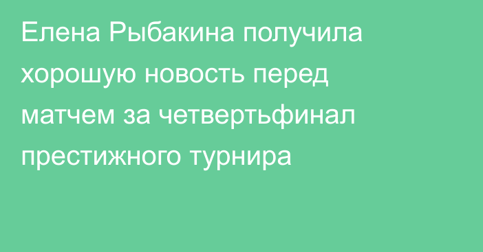 Елена Рыбакина получила хорошую новость перед матчем за четвертьфинал престижного турнира