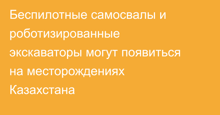 Беспилотные самосвалы и роботизированные экскаваторы могут появиться на месторождениях Казахстана