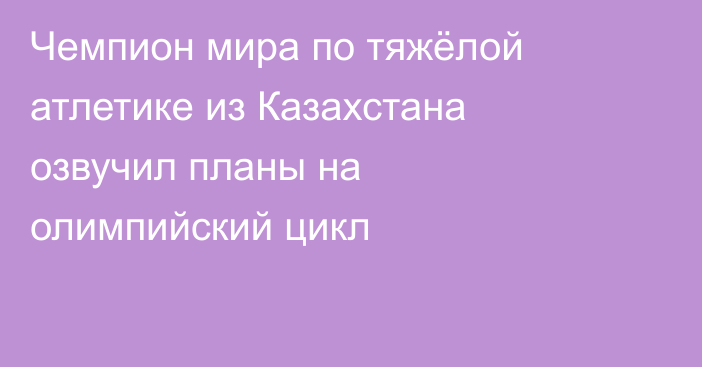 Чемпион мира по тяжёлой атлетике из Казахстана озвучил планы на олимпийский цикл