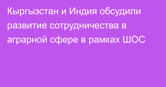 Кыргызстан и Индия обсудили развитие сотрудничества в аграрной сфере в рамках ШОС