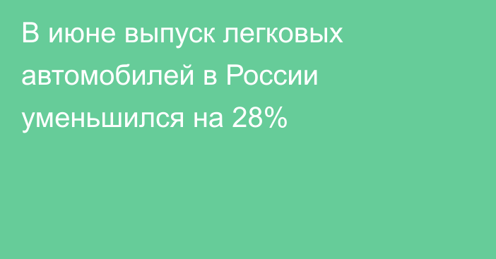 В июне выпуск легковых автомобилей в России уменьшился на 28%