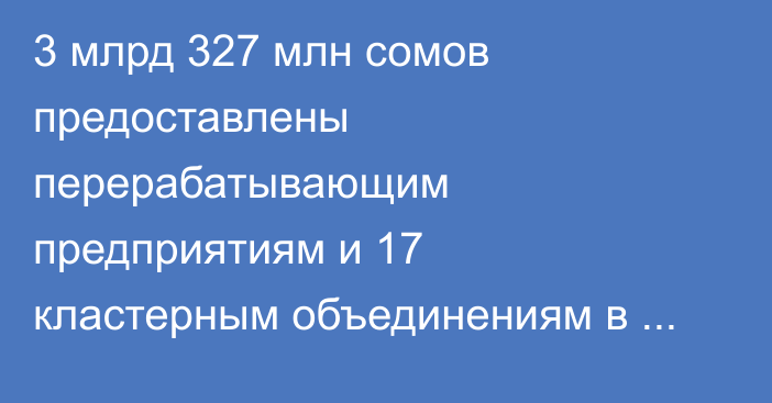 3 млрд 327 млн сомов предоставлены перерабатывающим предприятиям и 17 кластерным объединениям в виде льготных кредитов, - Минсельхоз