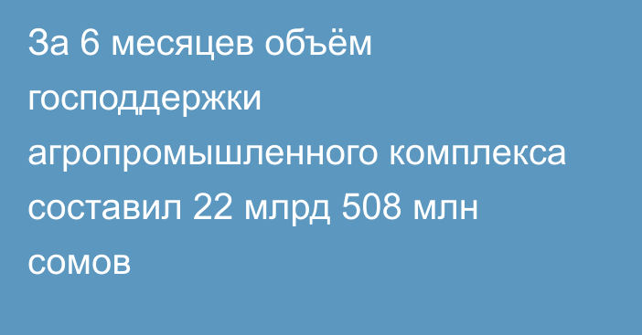 За 6 месяцев объём господдержки агропромышленного комплекса составил 22 млрд 508 млн сомов