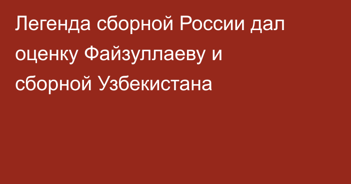 Легенда сборной России дал оценку Файзуллаеву и сборной Узбекистана